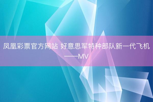 凤凰彩票官方网站 好意思军特种部队新一代飞机——MV