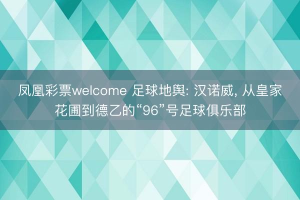 凤凰彩票welcome 足球地舆: 汉诺威， 从皇家花圃到德乙的“96”号足球俱乐部
