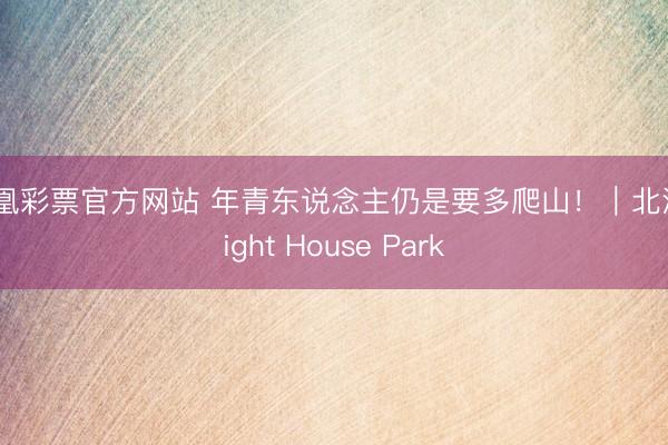 凤凰彩票官方网站 年青东说念主仍是要多爬山！｜北温Light House Park