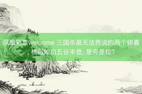 凤凰彩票welcome 三国杀最无法界说的两个锦囊， 桃园皎白五谷丰登， 是夯是拉?