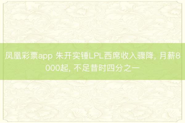 凤凰彩票app 朱开实锤LPL西席收入骤降， 月薪8000起， 不足昔时四分之一