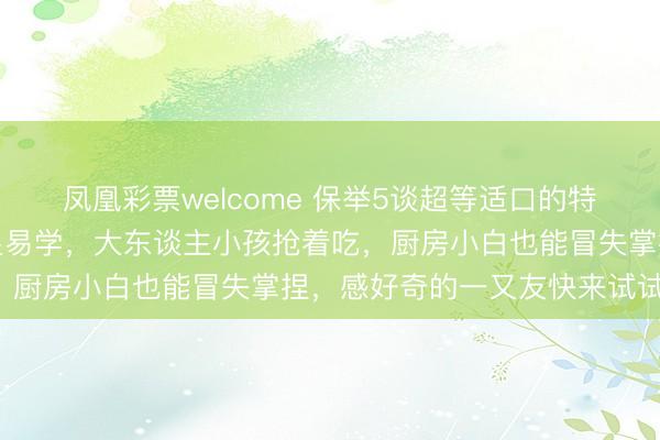 凤凰彩票welcome 保举5谈超等适口的特质好意思食，作念法浅显易学，大东谈主小孩抢着吃，厨房小白也能冒失掌捏，感好奇的一又友快来试试吧！