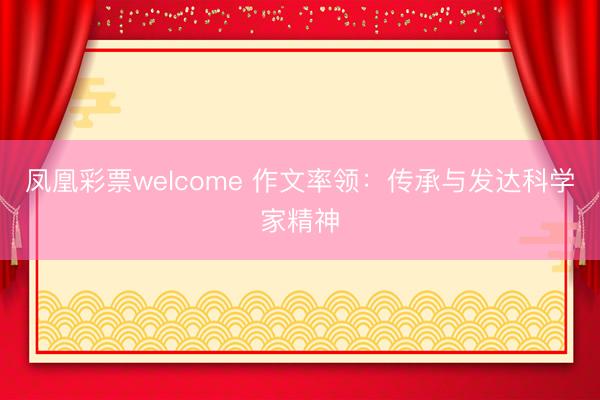 凤凰彩票welcome 作文率领：传承与发达科学家精神