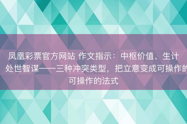 凤凰彩票官方网站 作文指示：中枢价值、生计成长、处世智谋——三种冲突类型，把立意变成可操作的法式