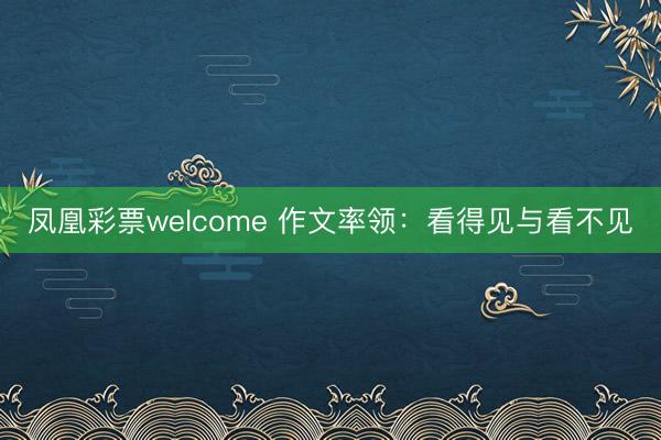 凤凰彩票welcome 作文率领：看得见与看不见