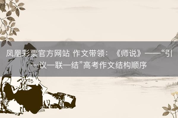 凤凰彩票官方网站 作文带领：《师说》——“引—议—联—结”高考作文结构顺序