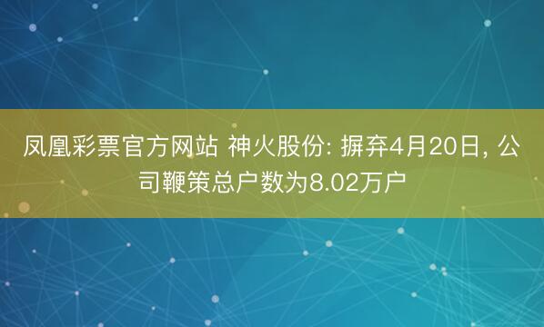 凤凰彩票官方网站 神火股份: 摒弃4月20日， 公司鞭策总户数为8.02万户