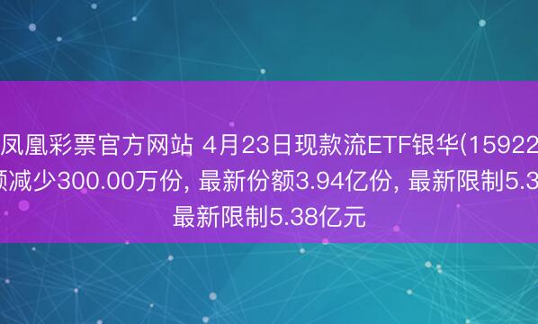凤凰彩票官方网站 4月23日现款流ETF银华(159225)份额减少300.00万份， 最新份额3.94亿份， 最新限制5.38亿元