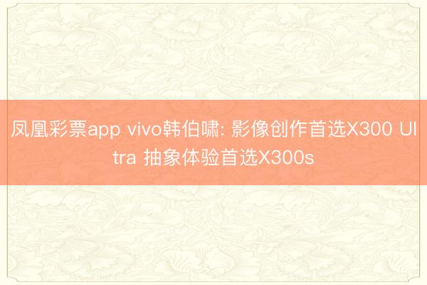 凤凰彩票app vivo韩伯啸: 影像创作首选X300 Ultra 抽象体验首选X300s