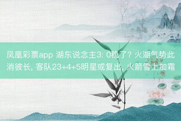 凤凰彩票app 湖东说念主3: 0稳了? 火湖气势此消彼长， 客队23+4+5明星或复出， 火箭雪上加霜