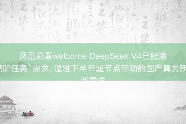 凤凰彩票welcome DeepSeek V4已能满足“高阶任务”需求， 温雅下半年超节点带动的国产算力新需求