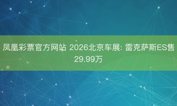 凤凰彩票官方网站 2026北京车展: 雷克萨斯ES售29.99万