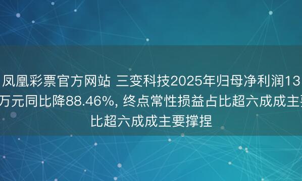 凤凰彩票官方网站 三变科技2025年归母净利润1393.50万元同比降88.46%， 终点常性损益占比超六成成主要撑捏