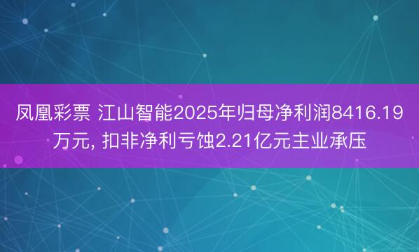 凤凰彩票 江山智能2025年归母净利润8416.19万元， 扣非净利亏蚀2.21亿元主业承压