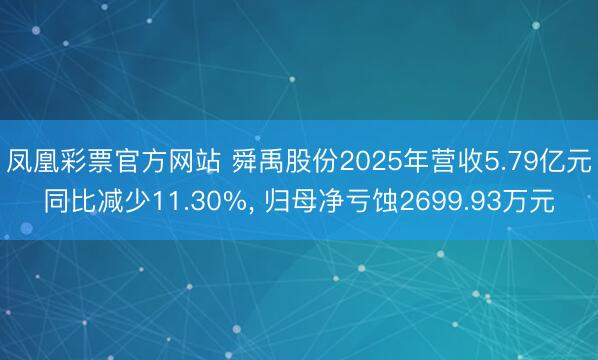 凤凰彩票官方网站 舜禹股份2025年营收5.79亿元同比减少11.30%， 归母净亏蚀2699.93万元