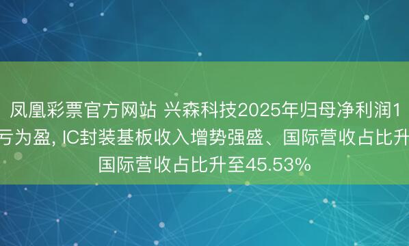 凤凰彩票官方网站 兴森科技2025年归母净利润1.35亿元扭亏为盈， IC封装基板收入增势强盛、国际营收占比升至45.53%