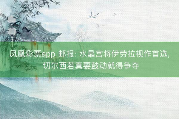 凤凰彩票app 邮报: 水晶宫将伊劳拉视作首选， 切尔西若真要鼓动就得争夺