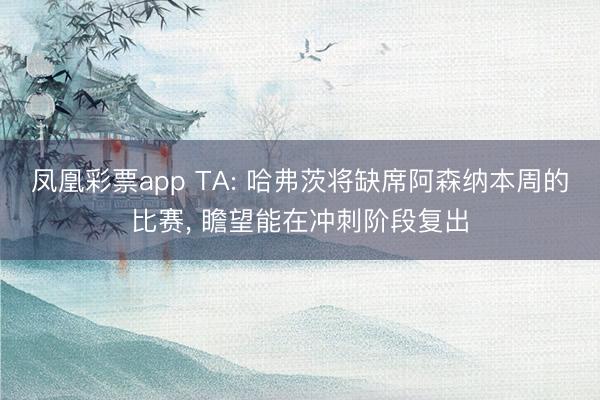 凤凰彩票app TA: 哈弗茨将缺席阿森纳本周的比赛， 瞻望能在冲刺阶段复出
