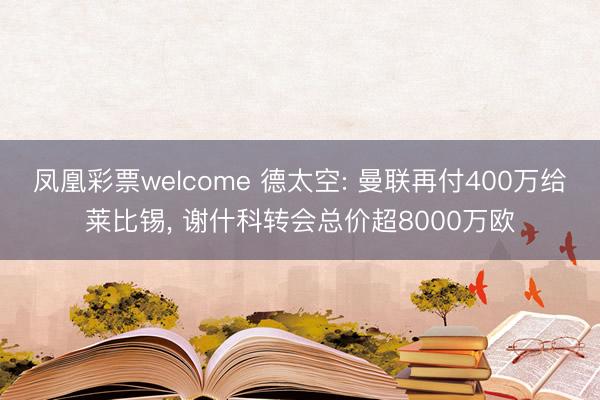 凤凰彩票welcome 德太空: 曼联再付400万给莱比锡， 谢什科转会总价超8000万欧