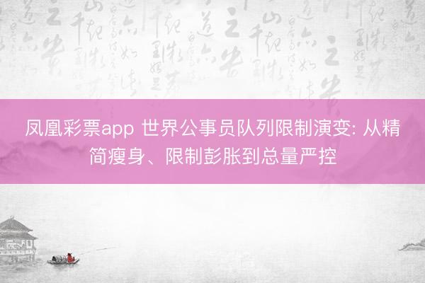 凤凰彩票app 世界公事员队列限制演变: 从精简瘦身、限制彭胀到总量严控