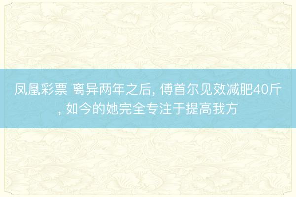 凤凰彩票 离异两年之后， 傅首尔见效减肥40斤， 如今的她完全专注于提高我方