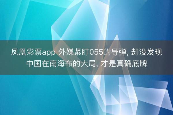 凤凰彩票app 外媒紧盯055的导弹， 却没发现中国在南海布的大局， 才是真确底牌
