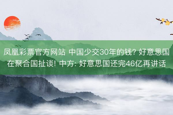 凤凰彩票官方网站 中国少交30年的钱? 好意思国在聚合国扯谈! 中方: 好意思国还完46亿再讲话