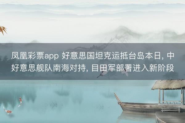 凤凰彩票app 好意思国坦克运抵台岛本日， 中好意思舰队南海对持， 目田军部署进入新阶段