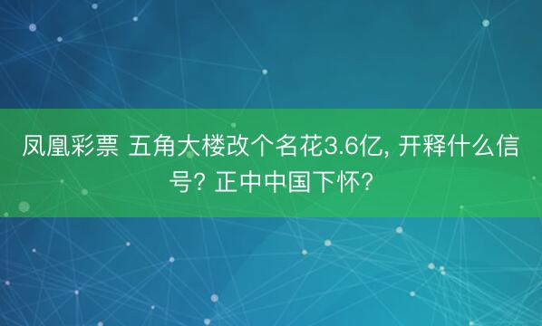 凤凰彩票 五角大楼改个名花3.6亿， 开释什么信号? 正中中国下怀?