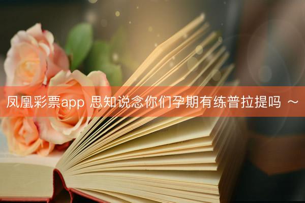 凤凰彩票app 思知说念你们孕期有练普拉提吗 ～