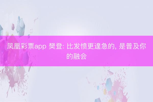 凤凰彩票app 樊登: 比发愤更遑急的， 是普及你的融会