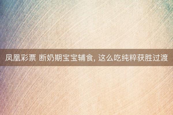 凤凰彩票 断奶期宝宝辅食， 这么吃纯粹获胜过渡