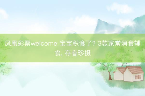 凤凰彩票welcome 宝宝积食了? 3款家常消食辅食， 存眷珍摄