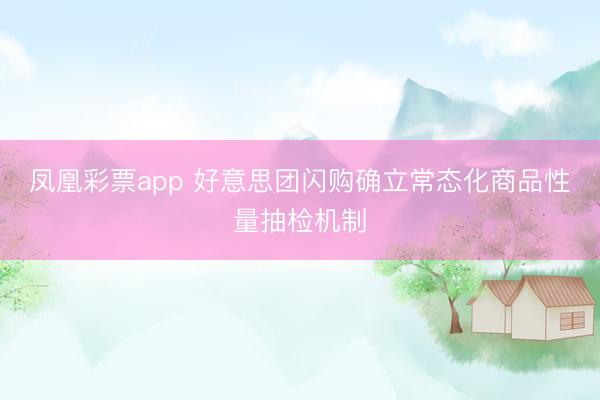 凤凰彩票app 好意思团闪购确立常态化商品性量抽检机制