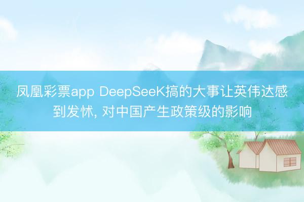 凤凰彩票app DeepSeeK搞的大事让英伟达感到发怵， 对中国产生政策级的影响