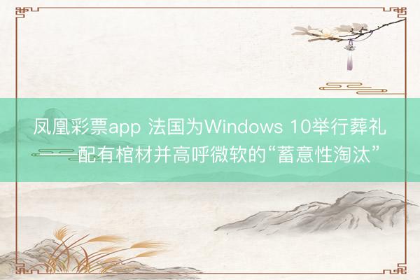 凤凰彩票app 法国为Windows 10举行葬礼——配有棺材并高呼微软的“蓄意性淘汰”