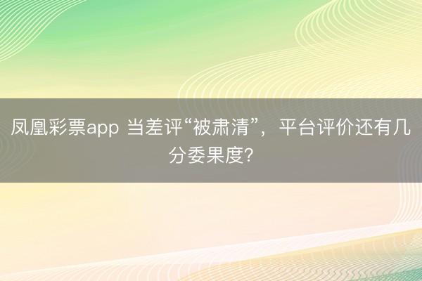 凤凰彩票app 当差评“被肃清”，平台评价还有几分委果度？
