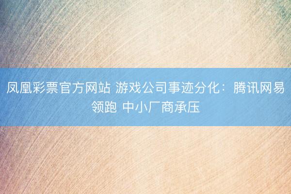 凤凰彩票官方网站 游戏公司事迹分化：腾讯网易领跑 中小厂商承压