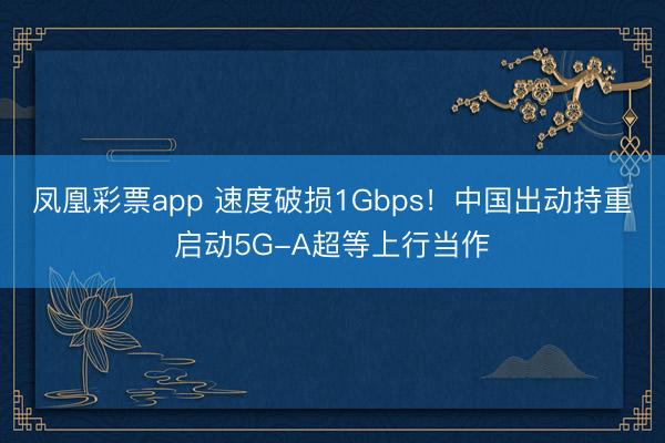 凤凰彩票app 速度破损1Gbps！中国出动持重启动5G-A超等上行当作