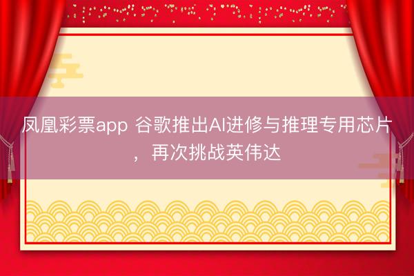 凤凰彩票app 谷歌推出AI进修与推理专用芯片，再次挑战英伟达