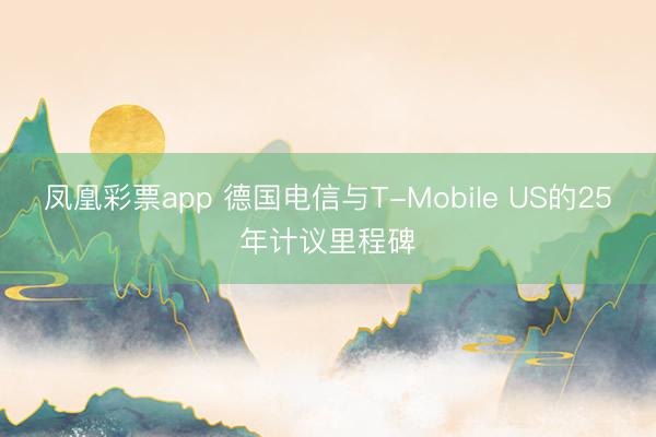 凤凰彩票app 德国电信与T-Mobile US的25年计议里程碑