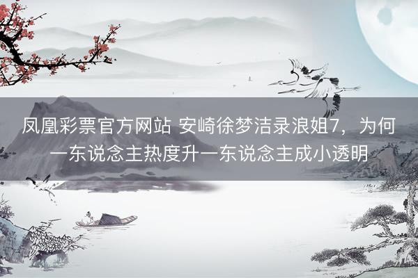 凤凰彩票官方网站 安崎徐梦洁录浪姐7，为何一东说念主热度升一东说念主成小透明