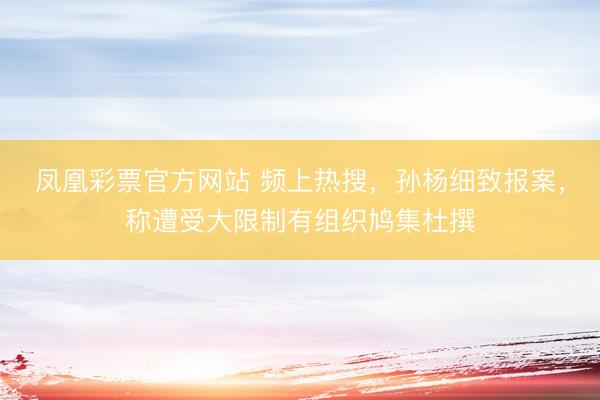 凤凰彩票官方网站 频上热搜，孙杨细致报案，称遭受大限制有组织鸠集杜撰