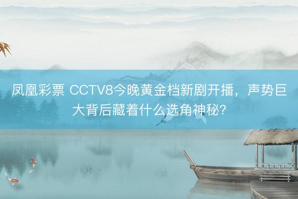 凤凰彩票 CCTV8今晚黄金档新剧开播，声势巨大背后藏着什么选角神秘？