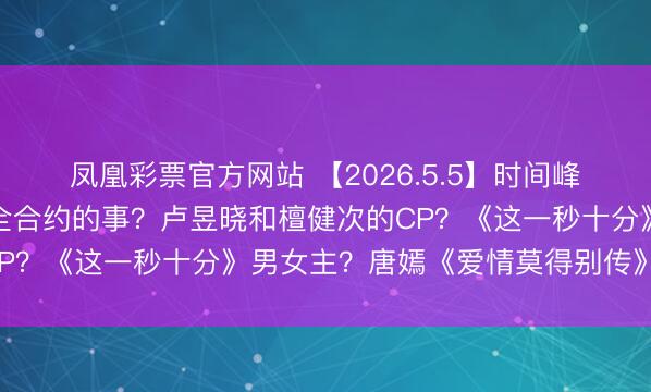 凤凰彩票官方网站 【2026.5.5】时间峰峻老总李飞暴瘦？马柏全合约的事？卢昱晓和檀健次的CP？《这一秒十分》男女主？唐嫣《爱情莫得别传》扑街？