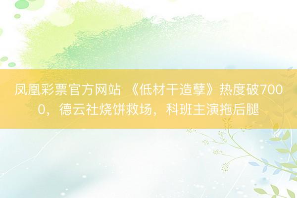 凤凰彩票官方网站 《低材干造孽》热度破7000，德云社烧饼救场，科班主演拖后腿
