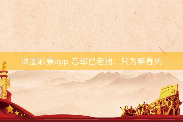 凤凰彩票app 忘却已老拙，只为醉春风