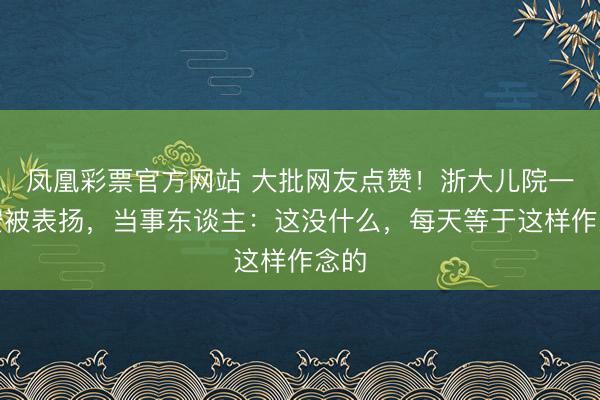 凤凰彩票官方网站 大批网友点赞！浙大儿院一保安被表扬，当事东谈主：这没什么，每天等于这样作念的