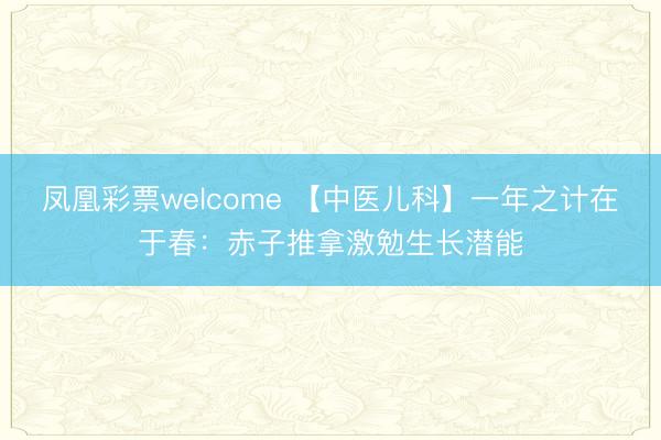 凤凰彩票welcome 【中医儿科】一年之计在于春：赤子推拿激勉生长潜能