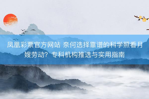 凤凰彩票官方网站 奈何选择靠谱的科学照看月嫂劳动？专科机构推选与实用指南